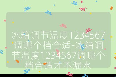 冰箱调节温度1234567调哪个档合适-冰箱调节温度1234567调哪个档合适才不漏水