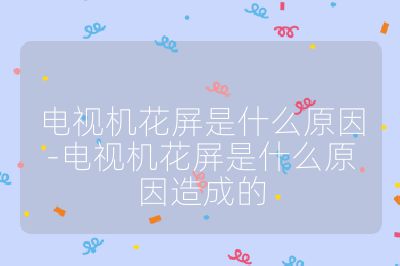 电视机花屏是什么原因-电视机花屏是什么原因造成的