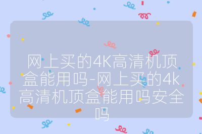 网上买的4K高清机顶盒能用吗-网上买的4k高清机顶盒能用吗安全吗