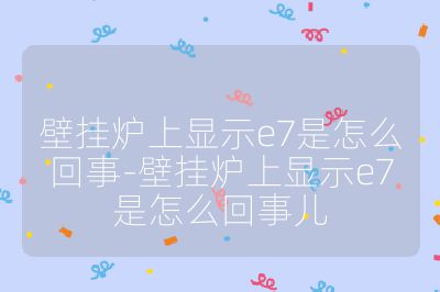 壁挂炉上显示e7是怎么回事-壁挂炉上显示e7是怎么回事儿