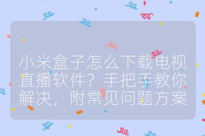 小米盒子怎么下载电视直播软件？手把手教你解决，附常见问题方案