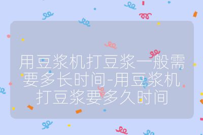 用豆浆机打豆浆一般需要多长时间-用豆浆机打豆浆要多久时间