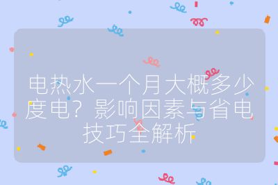 电热水一个月大概多少度电？影响因素与省电技巧全解析