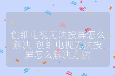 创维电视无法投屏怎么解决-创维电视无法投屏怎么解决方法