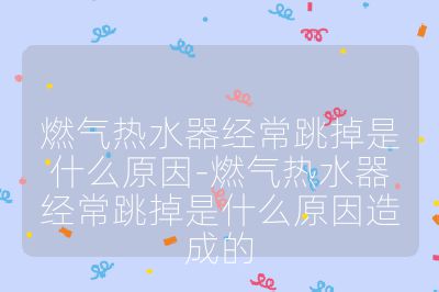 燃气热水器经常跳掉是什么原因-燃气热水器经常跳掉是什么原因造成的