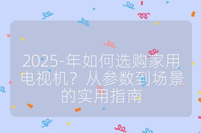 2025-年如何选购家用电视机？从参数到场景的实用指南
