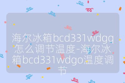 海尔冰箱bcd331wdgq怎么调节温度-海尔冰箱bcd331wdgo温度调节