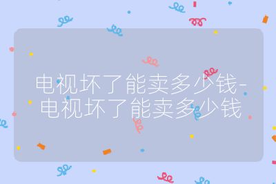 电视坏了能卖多少钱-电视坏了能卖多少钱