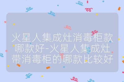 火星人集成灶消毒柜款哪款好-火星人集成灶带消毒柜的哪款比较好