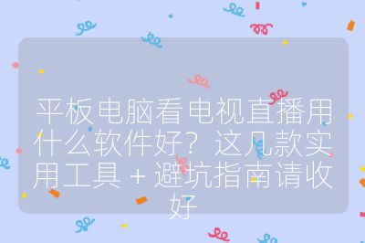 平板电脑看电视直播用什么软件好？这几款实用工具 + 避坑指南请收好