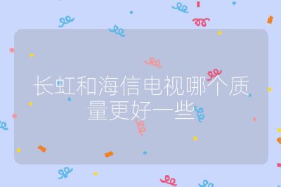 长虹和海信电视哪个质量更好一些