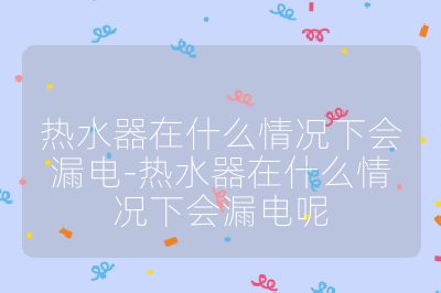 热水器在什么情况下会漏电-热水器在什么情况下会漏电呢