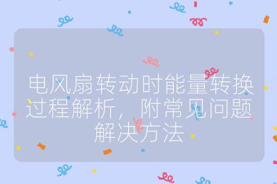 电风扇转动时能量转换过程解析,附常见问题解决方法