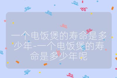 一个电饭煲的寿命是多少年-一个电饭煲的寿命是多少年呢