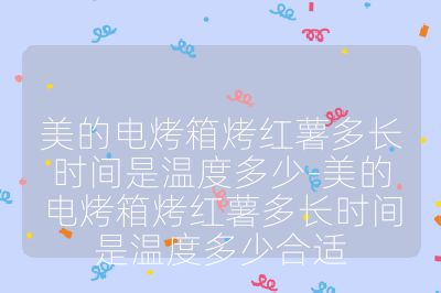 美的电烤箱烤红薯多长时间是温度多少-美的电烤箱烤红薯多长时间是温度多少合适