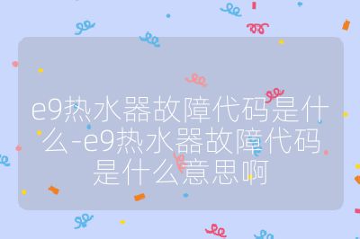 e9热水器故障代码是什么-e9热水器故障代码是什么意思啊