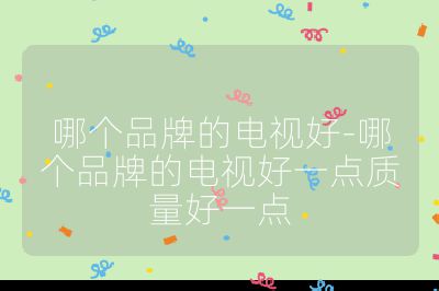 哪个品牌的电视好-哪个品牌的电视好一点质量好一点