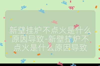 新壁挂炉不点火是什么原因导致-新壁挂炉不点火是什么原因导致