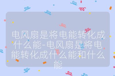 电风扇是将电能转化成什么能-电风扇是将电能转化成什么能和什么能