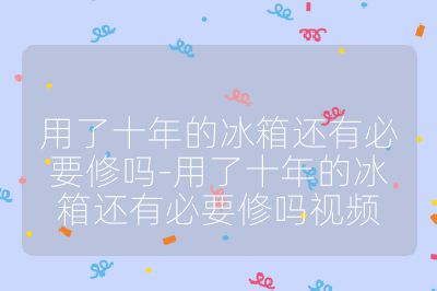 用了十年的冰箱还有必要修吗-用了十年的冰箱还有必要修吗视频