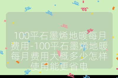 100平石墨烯地暖每月费用-100平石墨烯地暖每月费用大概多少怎样使用能更省电