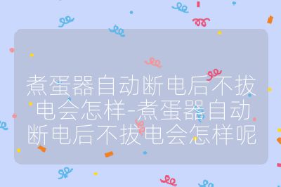 煮蛋器自动断电后不拔电会怎样-煮蛋器自动断电后不拔电会怎样呢