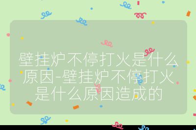 壁挂炉不停打火是什么原因-壁挂炉不停打火是什么原因造成的
