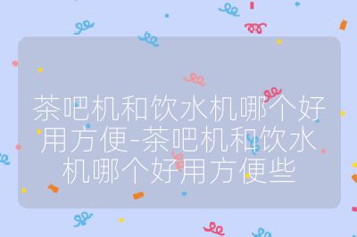 茶吧机和饮水机哪个好用方便-茶吧机和饮水机哪个好用方便些