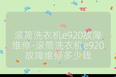 滚筒洗衣机e920故障维修-滚筒洗衣机e920故障维修多少钱