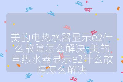 美的电热水器显示e2什么故障怎么解决-美的电热水器显示e2什么故障怎么解决