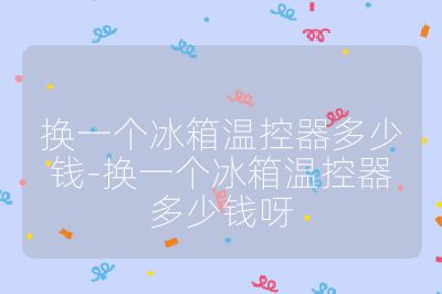 换一个冰箱温控器多少钱-换一个冰箱温控器多少钱呀