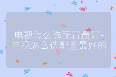 电视怎么选配置最好-电视怎么选配置最好的