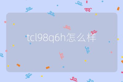 tcl98q6h怎么样