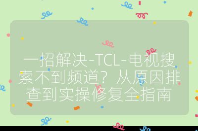 一招解决-TCL-电视搜索不到频道?从原因排查到实操修复全指南