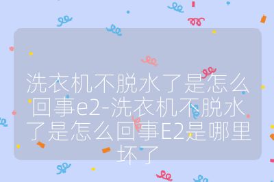 洗衣机不脱水了是怎么回事e2-洗衣机不脱水了是怎么回事E2是哪里坏了