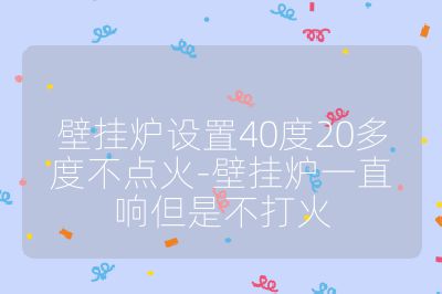 壁挂炉设置40度20多度不点火-壁挂炉一直响但是不打火