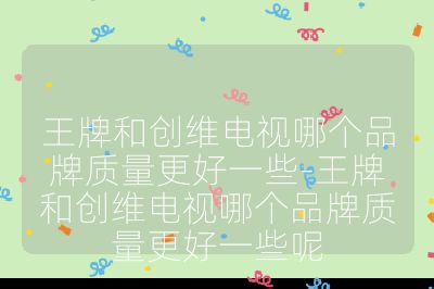 王牌和创维电视哪个品牌质量更好一些-王牌和创维电视哪个品牌质量更好一些呢