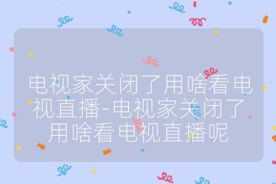电视家关闭了用啥看电视直播-电视家关闭了用啥看电视直播呢