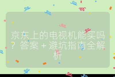 京东上的电视机能买吗？答案 + 避坑指南全解析