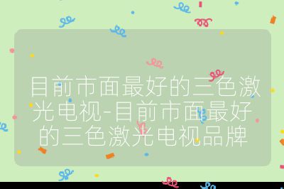 目前市面最好的三色激光电视-目前市面最好的三色激光电视品牌