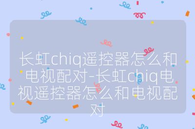 长虹chiq遥控器怎么和电视配对-长虹chiq电视遥控器怎么和电视配对