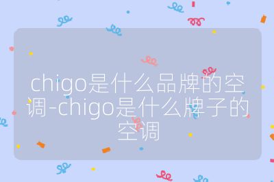 chigo是什么品牌的空调-chigo是什么牌子的空调
