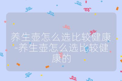 养生壶怎么选比较健康-养生壶怎么选比较健康的