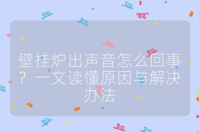 壁挂炉出声音怎么回事?一文读懂原因与解决办法