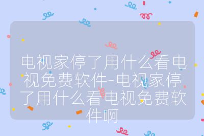电视家停了用什么看电视免费软件-电视家停了用什么看电视免费软件啊