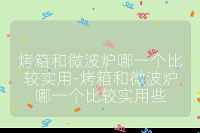 烤箱和微波炉哪一个比较实用-烤箱和微波炉哪一个比较实用些