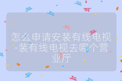 怎么申请安装有线电视-装有线电视去哪个营业厅