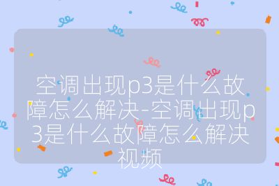 空调出现p3是什么故障怎么解决-空调出现p3是什么故障怎么解决视频