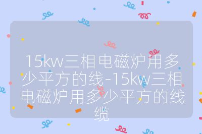 15kw三相电磁炉用多少平方的线-15kw三相电磁炉用多少平方的线缆