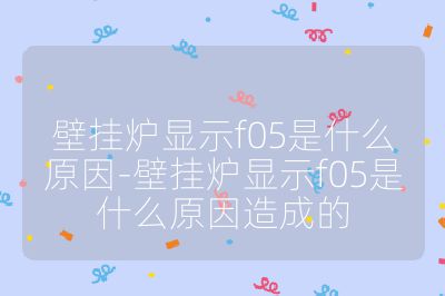 壁挂炉显示f05是什么原因-壁挂炉显示f05是什么原因造成的